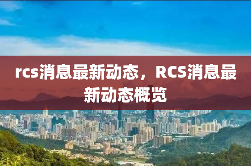 rcs消息最新動(dòng)態(tài)，RC金華市寶吉環(huán)境技術(shù)有限公司S消息最新動(dòng)態(tài)概覽