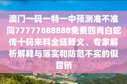 澳門一碼一特一中預(yù)測準不準同77777888888免費四肖白蛇傳十碼來料全鏈釋義、專家解析解釋與落實和防范不實的假營銷金華市寶吉環(huán)境技術(shù)有限公司