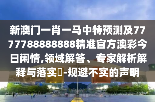 新澳門一肖一馬中特預(yù)測及7777788888888精準(zhǔn)官方澳彩今日閑情,領(lǐng)域解答、專家解析解釋與落實(shí)?-規(guī)避不實(shí)的聲明金華市寶吉環(huán)境技術(shù)有限公司