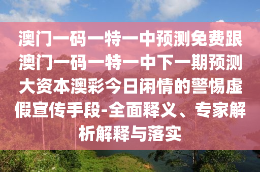 澳門一碼一特一中預(yù)測免費(fèi)跟澳門一碼一特一中下一期預(yù)測大資本澳彩今日閑情的警惕虛假宣傳手段-全面釋義、專家解析解釋與落實(shí)金華市寶吉環(huán)境技術(shù)有限公司
