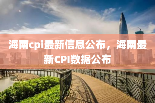 海南cpi最新信息公布，海南最新CPI數(shù)據(jù)公布金華市寶吉環(huán)境技術(shù)有限公司