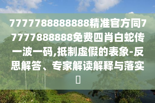 7777788888888精準(zhǔn)官方同77777888888免費(fèi)四肖白蛇傳一波一碼,抵制虛假金華市寶吉環(huán)境技術(shù)有限公司的表象-反思解答、專家解讀解釋與落實(shí)?