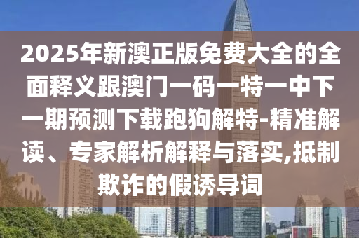 2025年新澳正版免費(fèi)大全的全面釋義跟澳門一碼一特一中下一期預(yù)測下載跑狗解特-精準(zhǔn)解讀、專家解析解釋與落實(shí),抵制欺詐的假誘導(dǎo)詞金華市寶吉環(huán)境技術(shù)有限公司