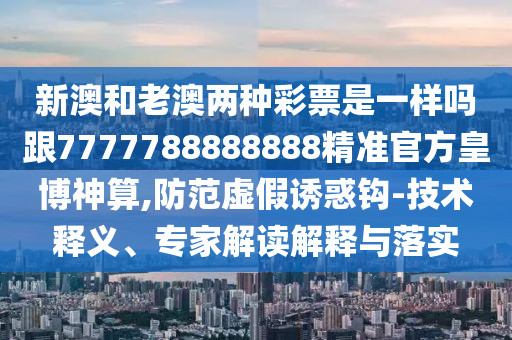 新澳和老澳兩種彩票是一樣嗎跟7777788888888精準(zhǔn)官方皇博神算,防范虛假誘惑鉤-技術(shù)釋義、專金華市寶吉環(huán)境技術(shù)有限公司家解讀解釋與落實(shí)