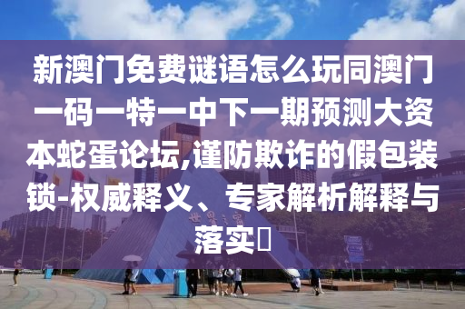新澳門免費(fèi)謎語怎么玩同澳門一碼一特一中下一期預(yù)測(cè)大資本蛇蛋論壇,謹(jǐn)防欺金華市寶吉環(huán)境技術(shù)有限公司詐的假包裝鎖-權(quán)威釋義、專家解析解釋與落實(shí)?