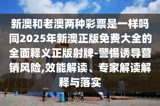 新澳和老澳兩種彩票是一樣嗎同2025年新澳正版免費(fèi)大全的全面釋義正版射牌-警惕誘導(dǎo)營(yíng)銷風(fēng)險(xiǎn),效能解讀、專家解讀解釋與落實(shí)金華市寶吉環(huán)境技術(shù)有限公司