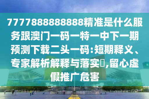 7777888888888精準(zhǔn)是什么服務(wù)跟澳門一碼一特金華市寶吉環(huán)境技術(shù)有限公司一中下一期預(yù)測(cè)下載二頭一碼:短期釋義、專家解析解釋與落實(shí)?,留心虛假推廣危害