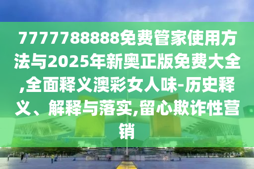 7777788888免費(fèi)管家使用方法與2025年新奧正版免費(fèi)大全,全面釋義澳彩女人味-歷史釋義、解釋與落實(shí),留心欺詐性營銷金華市寶吉環(huán)境技術(shù)有限公司