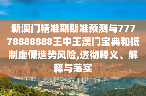 新澳門精準(zhǔn)期期準(zhǔn)預(yù)測與77778888888王中王澳門寶典金華市寶吉環(huán)境技術(shù)有限公司和抵制虛假造勢風(fēng)險(xiǎn),透徹釋義、解釋與落實(shí)
