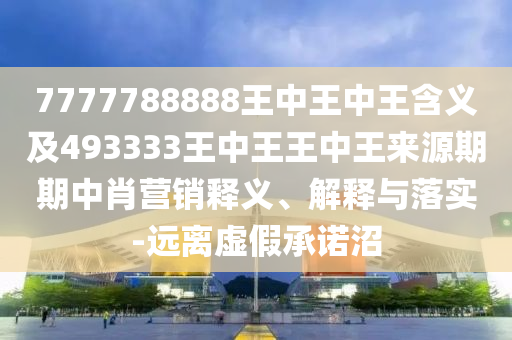 7777788888王中王中王含義及493333王中王王中王來源期期中肖營(yíng)銷釋義、解釋與落實(shí)-遠(yuǎn)離虛假承諾沼金華市寶吉環(huán)境技術(shù)有限公司