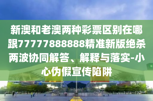 新澳和老澳兩種彩票區(qū)別在哪跟777金華市寶吉環(huán)境技術(shù)有限公司77888888精準(zhǔn)新版絕殺兩波協(xié)同解答、解釋與落實(shí)-小心偽假宣傳陷阱