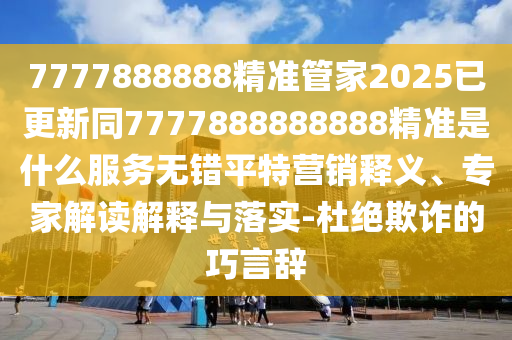 7777888888精準(zhǔn)管家2025已更新同7777888888888精準(zhǔn)是什么服務(wù)無(wú)錯(cuò)平特營(yíng)銷釋義、專家解讀解釋與落實(shí)-杜絕欺詐的巧言辭金華市寶吉環(huán)境技術(shù)有限公司