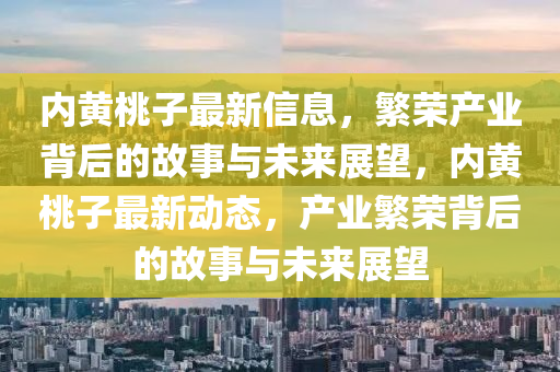 內(nèi)黃桃子最新信息，繁榮產(chǎn)業(yè)背后的故事與未來展望，內(nèi)黃桃子最新動(dòng)態(tài)，產(chǎn)業(yè)繁榮背后的故事與未來展望金華市寶吉環(huán)境技術(shù)有限公司