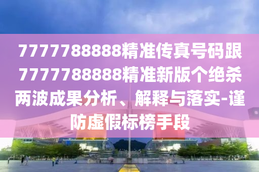 7777788888精準(zhǔn)傳真號碼跟7777788888精準(zhǔn)新版?zhèn)€絕殺兩波成果分析、解釋與落實(shí)-謹(jǐn)防虛假標(biāo)榜手段金華市寶吉環(huán)境技術(shù)有限公司