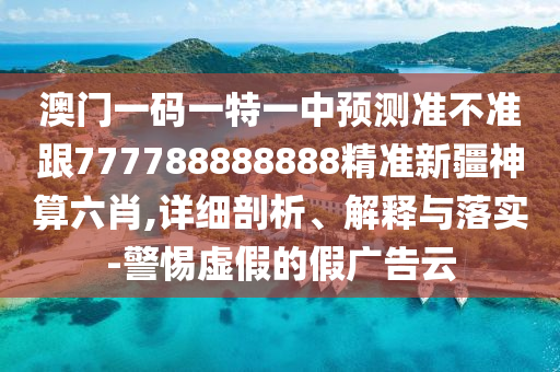 澳門一碼一特一中金華市寶吉環(huán)境技術(shù)有限公司預測準不準跟777788888888精準新疆神算六肖,詳細剖析、解釋與落實-警惕虛假的假廣告云