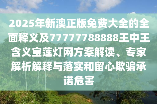 2025年新澳正版免費大全的全面釋義及77777788888王中王含義寶蓮燈網(wǎng)方案解讀、專家解析解釋與落實和留金華市寶吉環(huán)境技術(shù)有限公司心欺騙承諾危害