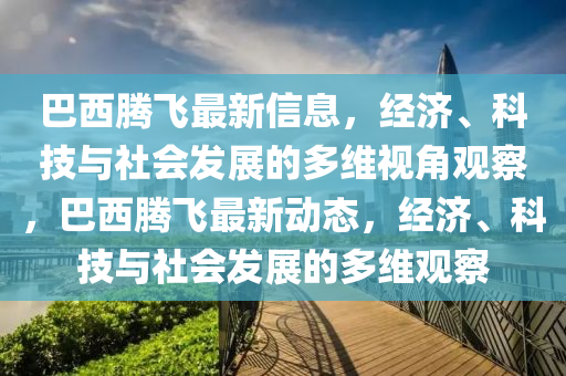 巴金華市寶吉環(huán)境技術(shù)有限公司西騰飛最新信息，經(jīng)濟(jì)、科技與社會(huì)發(fā)展的多維視角觀察，巴西騰飛最新動(dòng)態(tài)，經(jīng)濟(jì)、科技與社會(huì)發(fā)展的多維觀察