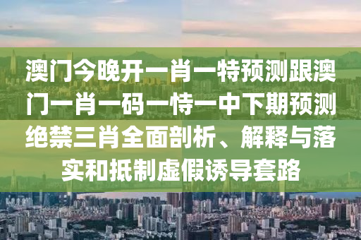 澳門今晚開一肖一特預(yù)測跟澳門一肖一碼一恃一中下期預(yù)測絕禁三肖全面剖析、解釋與落實(shí)和抵制虛假誘導(dǎo)套路金華市寶吉環(huán)境技術(shù)有限公司