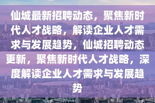 仙城最新招聘動(dòng)態(tài)，聚焦新時(shí)代人才戰(zhàn)略，解讀企業(yè)人才需求與發(fā)展趨勢，仙城招聘動(dòng)態(tài)更新，聚焦新時(shí)代人才戰(zhàn)略，深度解讀企業(yè)人才需求與發(fā)展趨勢金華市寶吉環(huán)境技術(shù)有限公司