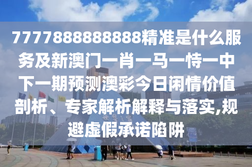7777888888888精準(zhǔn)是什么服務(wù)及新澳門一肖一馬一恃一中下一期預(yù)測澳彩今日閑情價(jià)值剖析、專家解析解釋與落實(shí),規(guī)避虛假承諾陷阱金華市寶吉環(huán)境技術(shù)有限公司