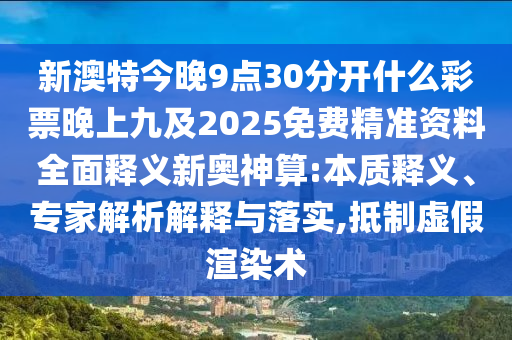 新澳特今晚9點(diǎn)30分開什么彩票晚上九及2025免費(fèi)精準(zhǔn)資料全面釋義新奧神算:本質(zhì)釋義、專家解析解釋與落實(shí),抵制虛假渲染術(shù)金華市寶吉環(huán)境技術(shù)有限公司