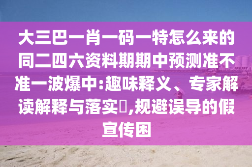 大三巴一肖一碼一特怎么來的同二四六資料期期中預(yù)測準(zhǔn)不準(zhǔn)一波爆中:趣味釋義、專家解讀解金華市寶吉環(huán)境技術(shù)有限公司釋與落實(shí)?,規(guī)避誤導(dǎo)的假宣傳困