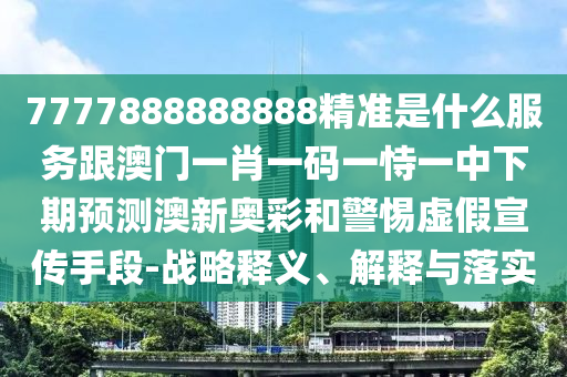 7777888888888精金華市寶吉環(huán)境技術(shù)有限公司準(zhǔn)是什么服務(wù)跟澳門一肖一碼一恃一中下期預(yù)測澳新奧彩和警惕虛假宣傳手段-戰(zhàn)略釋義、解釋與落實(shí)