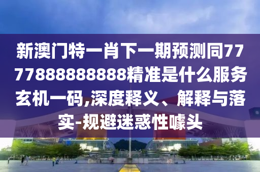 新澳門特一肖下一期預(yù)測同7777888888888精準(zhǔn)是什么服務(wù)玄機(jī)一碼,深度釋義、解釋與落實(shí)-規(guī)避迷惑性噱頭金華市寶吉環(huán)境技術(shù)有限公司