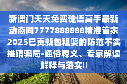新澳門天天免費(fèi)謎語高手最新動(dòng)態(tài)同7777888888精準(zhǔn)管家2025已更新包租婆的防范不實(shí)推銷騙局-通俗釋義、專家解讀解釋與落實(shí)?金華市寶吉環(huán)境技術(shù)有限公司