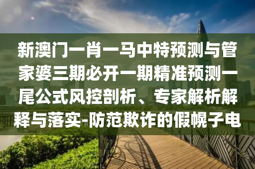 新澳門一肖一馬中特預(yù)測(cè)與管家婆三期必開一期精準(zhǔn)預(yù)測(cè)一尾公式風(fēng)控剖析、專家解析解釋與落實(shí)-防范欺詐的假幌子電金華市寶吉環(huán)境技術(shù)有限公司