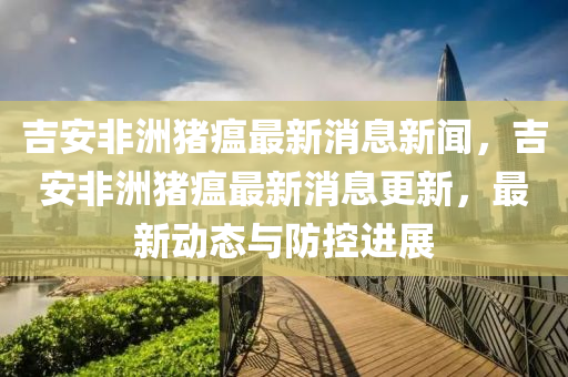 吉安非洲豬瘟最新消息新聞，吉安非洲豬瘟最新消息更新，最新動(dòng)態(tài)與金華市寶吉環(huán)境技術(shù)有限公司防控進(jìn)展