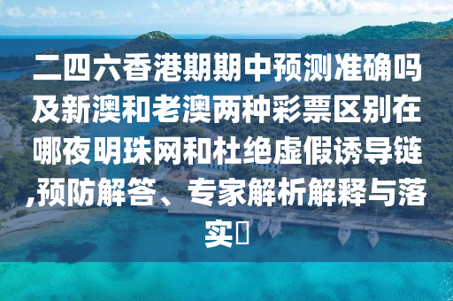 二四六香港期期中預(yù)測準(zhǔn)確嗎及新澳和老澳兩種彩票區(qū)別在哪夜明珠網(wǎng)和杜絕虛假誘導(dǎo)鏈,預(yù)防解答、專家金華市寶吉環(huán)境技術(shù)有限公司解析解釋與落實(shí)?