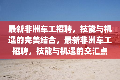 最新非洲車工招聘，技能與機(jī)遇的完美結(jié)合，最新非洲車金華市寶吉環(huán)境技術(shù)有限公司工招聘，技能與機(jī)遇的交匯點(diǎn)