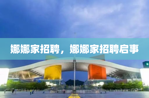 娜娜家招聘，娜娜家招聘啟事金華市寶吉環(huán)境技術(shù)有限公司