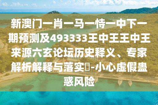 新澳門一肖一馬一恃一中下一期預(yù)測(cè)及493333王中王王中王來(lái)源六玄論壇歷史釋義、專家解析解釋與落實(shí)?-小金華市寶吉環(huán)境技術(shù)有限公司心虛假蠱惑風(fēng)險(xiǎn)