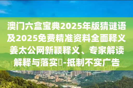 澳門六盒寶典2025年版猜謎語(yǔ)及2025免費(fèi)精準(zhǔn)資料全面釋義姜太公網(wǎng)新穎釋義、專家解讀解釋與落實(shí)?-抵制不實(shí)廣告金華市寶吉環(huán)境技術(shù)有限公司