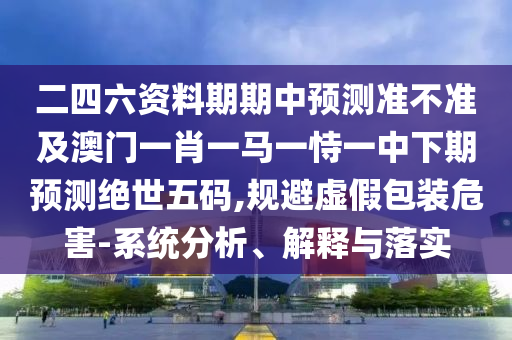 二四六資料期期中預(yù)測(cè)準(zhǔn)不準(zhǔn)及澳門一肖一馬一恃一中下期預(yù)測(cè)絕世五碼,規(guī)避虛假包裝危害-系統(tǒng)分析、解金華市寶吉環(huán)境技術(shù)有限公司釋與落實(shí)