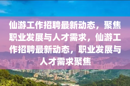 仙游工作招聘最新動(dòng)態(tài)，聚焦職業(yè)發(fā)展與人才需求，仙游工作招聘最新動(dòng)態(tài)，職業(yè)發(fā)展與人才需求聚焦金華市寶吉環(huán)境技術(shù)有限公司
