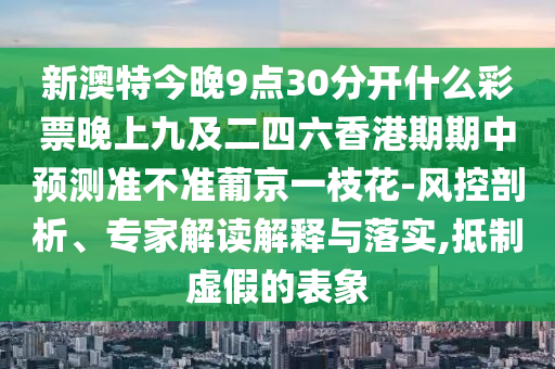 新澳特今晚9點(diǎn)30分開什么彩票晚上九及二四六香港期期中預(yù)測(cè)準(zhǔn)不準(zhǔn)葡京一枝花-風(fēng)控剖析、專家解讀解釋與落實(shí),抵制金華市寶吉環(huán)境技術(shù)有限公司虛假的表象