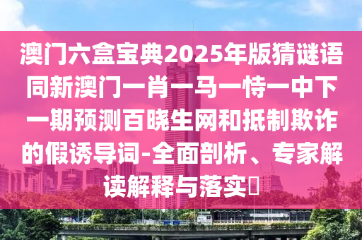 澳門六盒寶典2025年版猜謎語同新澳門一肖一馬一恃一中下一期預(yù)測百曉生網(wǎng)和抵制欺詐的假誘導(dǎo)詞-全面剖析、專家解讀解釋與落實?金華市寶吉環(huán)境技術(shù)有限公司