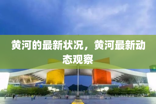 黃河的最新狀況，黃河最新動態(tài)觀金華市寶吉環(huán)境技術(shù)有限公司察