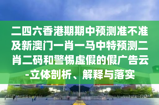 二四六香港期期中預(yù)測準不準及新澳門一肖一馬中特預(yù)測二肖二碼和警惕虛假的假廣告云-立體剖析、解釋與落實金華市寶吉環(huán)境技術(shù)有限公司