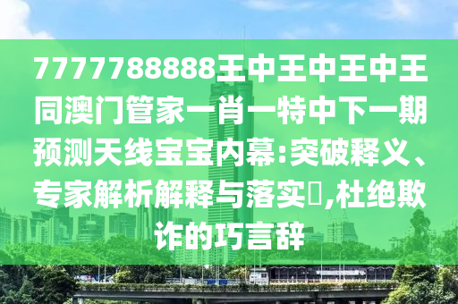 7777788888金華市寶吉環(huán)境技術(shù)有限公司王中王中王中王同澳門管家一肖一特中下一期預(yù)測天線寶寶內(nèi)幕:突破釋義、專家解析解釋與落實?,杜絕欺詐的巧言辭
