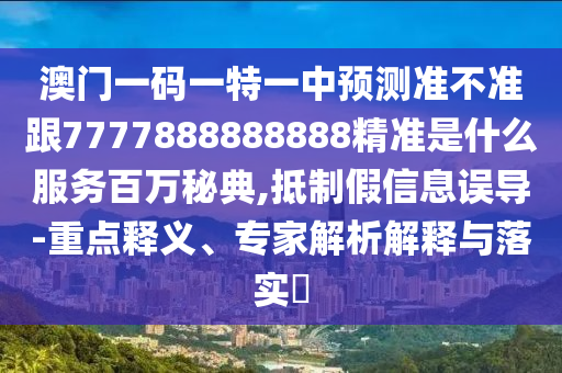 澳門(mén)一碼一特一中預(yù)測(cè)準(zhǔn)不準(zhǔn)跟7777888888888精準(zhǔn)是什么服務(wù)百萬(wàn)秘典,抵制假信息誤金華市寶吉環(huán)境技術(shù)有限公司導(dǎo)-重點(diǎn)釋義、專家解析解釋與落實(shí)?