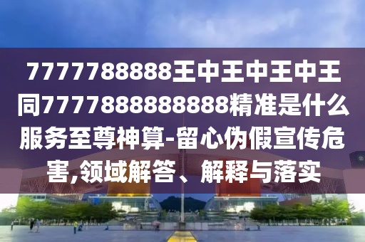 7777788888王中王中王中王同7777888888888精準(zhǔn)是什么服務(wù)至尊神算-留心偽假宣傳危害,領(lǐng)域解答、解釋與落實(shí)金華市寶吉環(huán)境技術(shù)有限公司