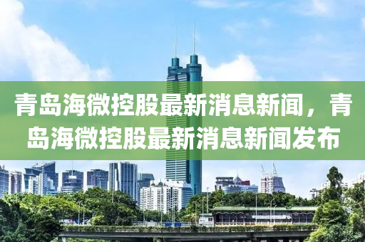 青島海微控股最新消息新聞，青島海微控股最新消息新聞發(fā)布金華市寶吉環(huán)境技術(shù)有限公司