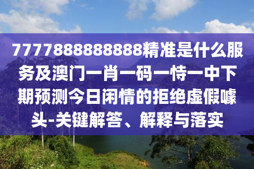 7777888888888精準(zhǔn)是什么服務(wù)及澳門(mén)一金華市寶吉環(huán)境技術(shù)有限公司肖一碼一恃一中下期預(yù)測(cè)今日閑情的拒絕虛假噱頭-關(guān)鍵解答、解釋與落實(shí)