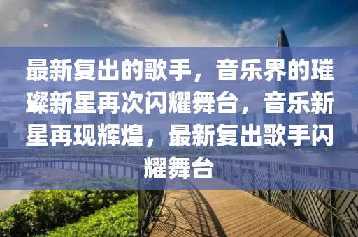 最新復出的歌手，音樂界的璀璨新星再次閃耀舞臺，音樂新星再現(xiàn)輝煌，最新復出歌手閃耀舞臺金華市寶吉環(huán)境技術有限公司