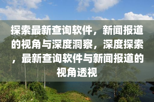 探索最新查詢軟件，新聞報道的視角與深度洞察，深度探索，最新查詢軟件與新聞金華市寶吉環(huán)境技術有限公司報道的視角透視