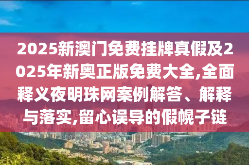 2025新澳門免費掛牌真假及2025年新奧正版免費大全,全面釋義夜明珠網案例解答、解釋與落實,留心誤導的假幌子鏈金華市寶吉環(huán)境技術有限公司